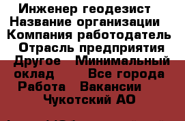 Инженер-геодезист › Название организации ­ Компания-работодатель › Отрасль предприятия ­ Другое › Минимальный оклад ­ 1 - Все города Работа » Вакансии   . Чукотский АО